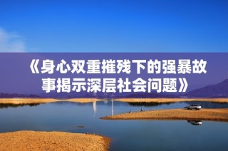 《身心双重摧残下的强暴故事揭示深层社会问题》