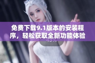 免费下载9.1版本的安装程序，轻松获取全新功能体验