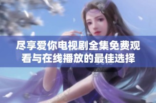 尽享爱你电视剧全集免费观看与在线播放的最佳选择