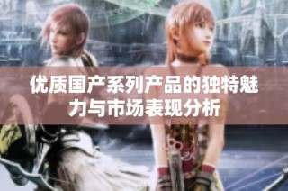 优质国产系列产品的独特魅力与市场表现分析