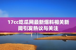 17cc吃瓜网最新爆料相关新闻引发热议与关注