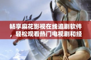 畅享麻花影视在线追剧软件，轻松观看热门电视剧和经典影片