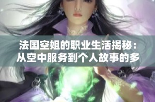 法国空姐的职业生活揭秘：从空中服务到个人故事的多样化展现