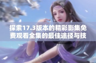 探索17.3版本的精彩影集免费观看全集的最佳途径与技巧