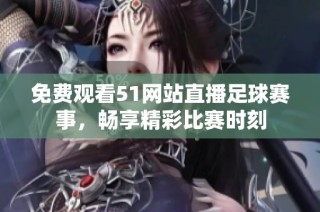 免费观看51网站直播足球赛事，畅享精彩比赛时刻