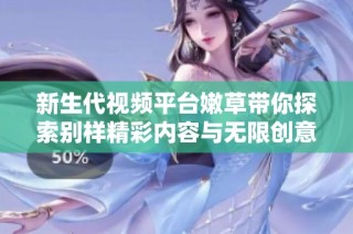 新生代视频平台嫩草带你探索别样精彩内容与无限创意