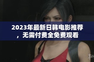 2023年最新日韩电影推荐，无需付费全免费观看