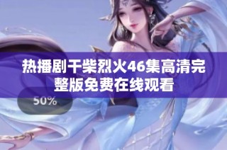热播剧干柴烈火46集高清完整版免费在线观看