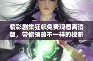 精彩剧集狂飙免费观看高清版，带你领略不一样的视听盛宴