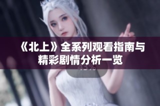 《北上》全系列观看指南与精彩剧情分析一览
