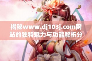 揭秘www.dj103j.com网站的独特魅力与功能解析分享