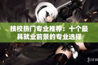 技校热门专业推荐：十个最具就业前景的专业选择