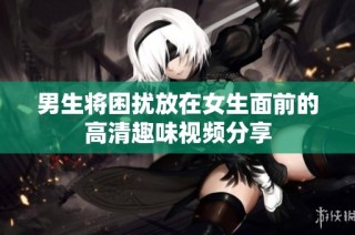 男生将困扰放在女生面前的高清趣味视频分享