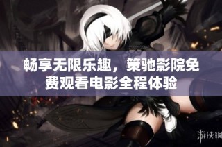 畅享无限乐趣，策驰影院免费观看电影全程体验