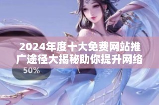 2024年度十大免费网站推广途径大揭秘助你提升网络曝光率