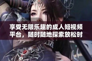 享受无限乐趣的成人短视频平台，随时随地探索放松时光