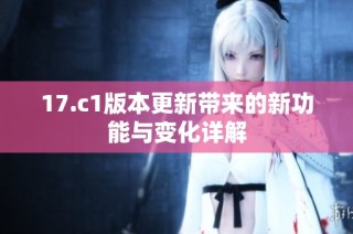 17.c1版本更新带来的新功能与变化详解