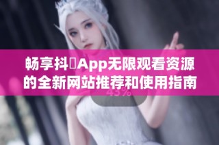 畅享抖抈App无限观看资源的全新网站推荐和使用指南