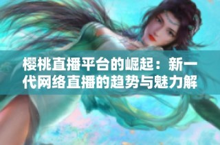 樱桃直播平台的崛起：新一代网络直播的趋势与魅力解析