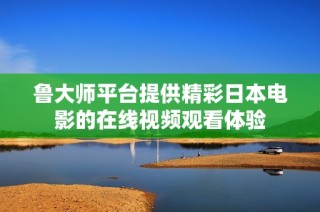 鲁大师平台提供精彩日本电影的在线视频观看体验