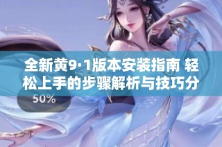 全新黄9·1版本安装指南 轻松上手的步骤解析与技巧分享