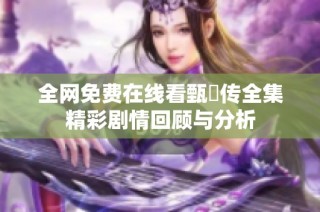 全网免费在线看甄嬛传全集精彩剧情回顾与分析