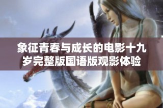 象征青春与成长的电影十九岁完整版国语版观影体验