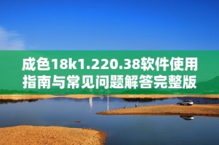 成色18k1.220.38软件使用指南与常见问题解答完整版
