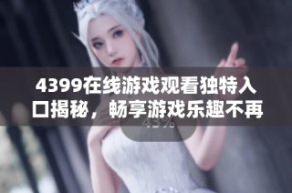 4399在线游戏观看独特入口揭秘，畅享游戏乐趣不再错过