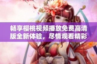 畅享樱桃视频播放免费高清版全新体验，尽情观看精彩内容！
