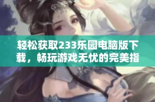 轻松获取233乐园电脑版下载，畅玩游戏无忧的完美指南