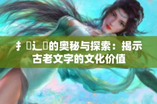 扌喿辶畐的奥秘与探索：揭示古老文字的文化价值