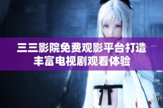 三三影院免费观影平台打造丰富电视剧观看体验
