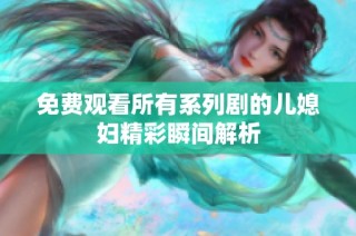 免费观看所有系列剧的儿媳妇精彩瞬间解析