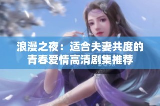 浪漫之夜：适合夫妻共度的青春爱情高清剧集推荐
