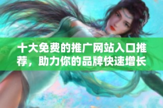 十大免费的推广网站入口推荐，助力你的品牌快速增长与发展
