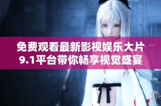 免费观看最新影视娱乐大片9.1平台带你畅享视觉盛宴