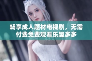 畅享成人题材电视剧，无需付费免费观看乐趣多多