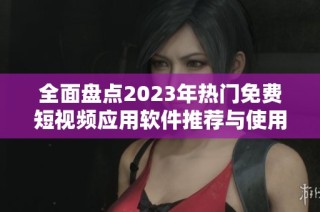 全面盘点2023年热门免费短视频应用软件推荐与使用指南