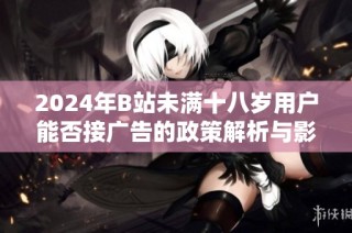 2024年B站未满十八岁用户能否接广告的政策解析与影响