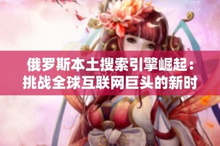 俄罗斯本土搜索引擎崛起：挑战全球互联网巨头的新时代