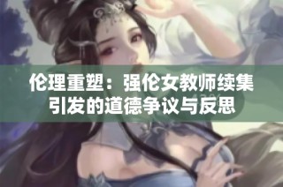 伦理重塑：强伦女教师续集引发的道德争议与反思