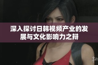 深入探讨日韩视频产业的发展与文化影响力之辩