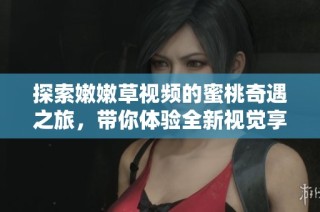 探索嫩嫩草视频的蜜桃奇遇之旅，带你体验全新视觉享受