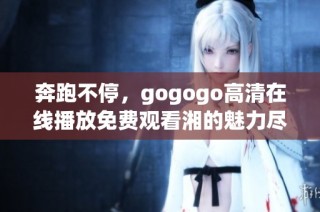 奔跑不停，gogogo高清在线播放免费观看湘的魅力尽在其中