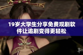 19岁大学生分享免费观剧软件让追剧变得更轻松