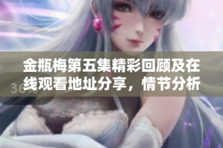 金瓶梅第五集精彩回顾及在线观看地址分享，情节分析不容错过