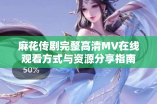 麻花传剧完整高清MV在线观看方式与资源分享指南