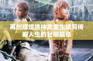 再创辉煌携神龙重生续写传奇人生的壮丽篇章