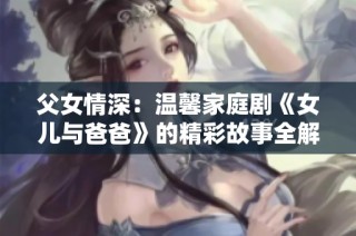 父女情深：温馨家庭剧《女儿与爸爸》的精彩故事全解析